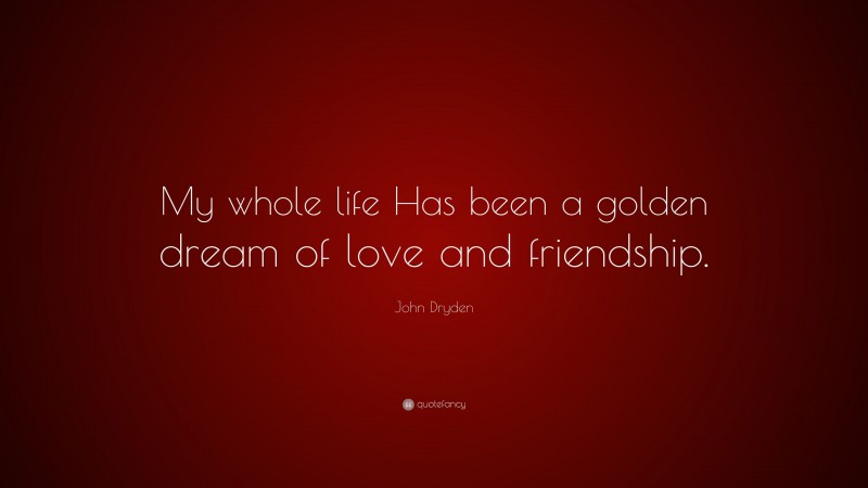 John Dryden Quote: “My whole life Has been a golden dream of love and friendship.”