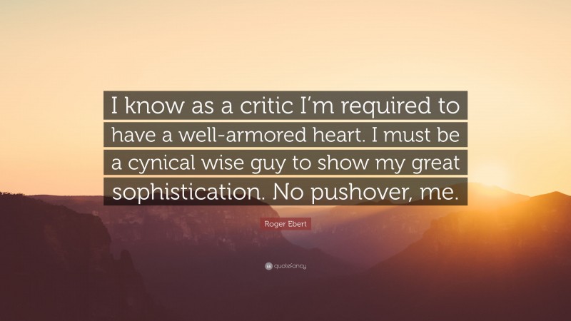 Roger Ebert Quote: “I know as a critic I’m required to have a well-armored heart. I must be a cynical wise guy to show my great sophistication. No pushover, me.”