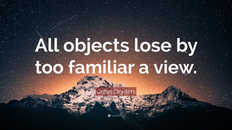 John Dryden Quote: “All objects lose by too familiar a view.”