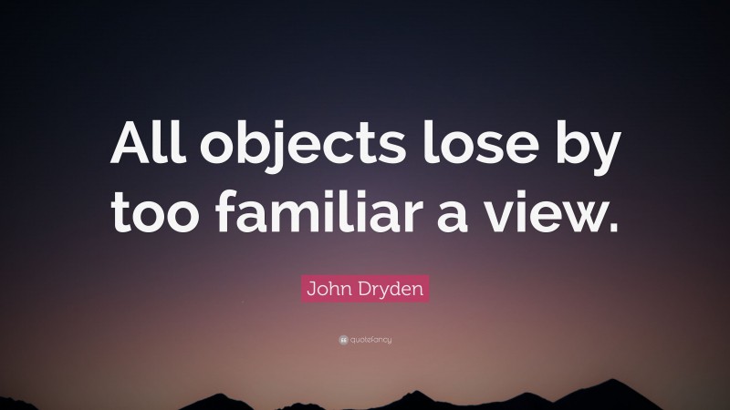 John Dryden Quote: “All objects lose by too familiar a view.”