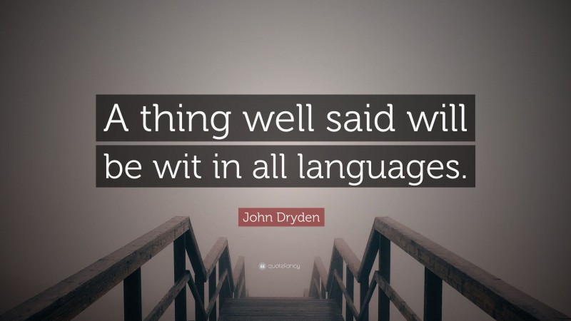 John Dryden Quote: “A thing well said will be wit in all languages.”