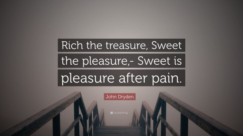 John Dryden Quote: “Rich the treasure, Sweet the pleasure,- Sweet is pleasure after pain.”