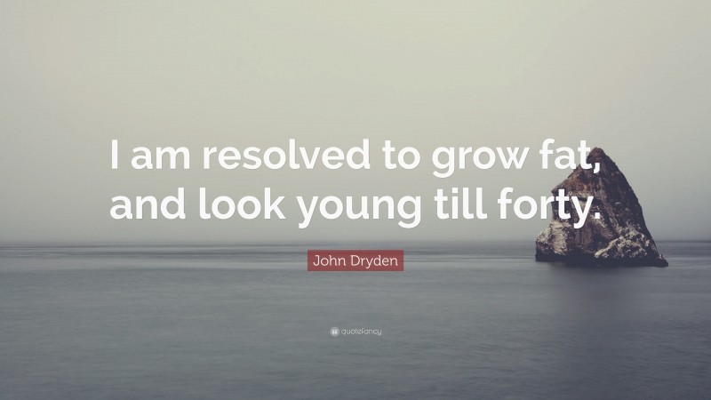 John Dryden Quote: “I am resolved to grow fat, and look young till forty.”