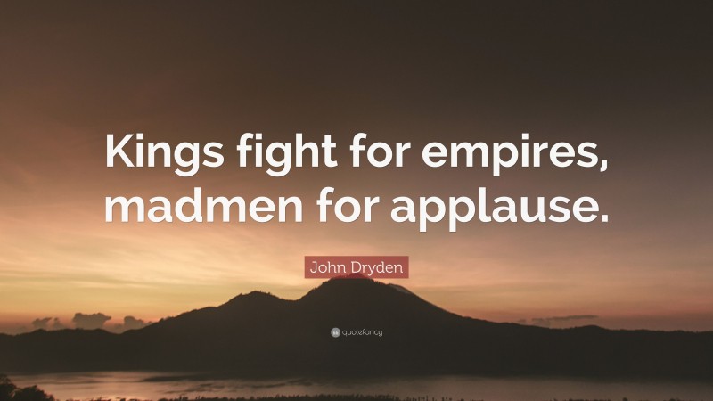 John Dryden Quote: “Kings fight for empires, madmen for applause.”