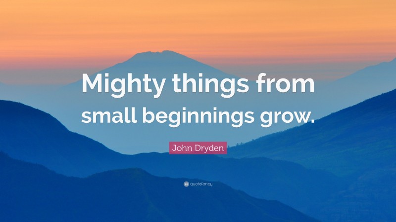 John Dryden Quote: “Mighty things from small beginnings grow.”