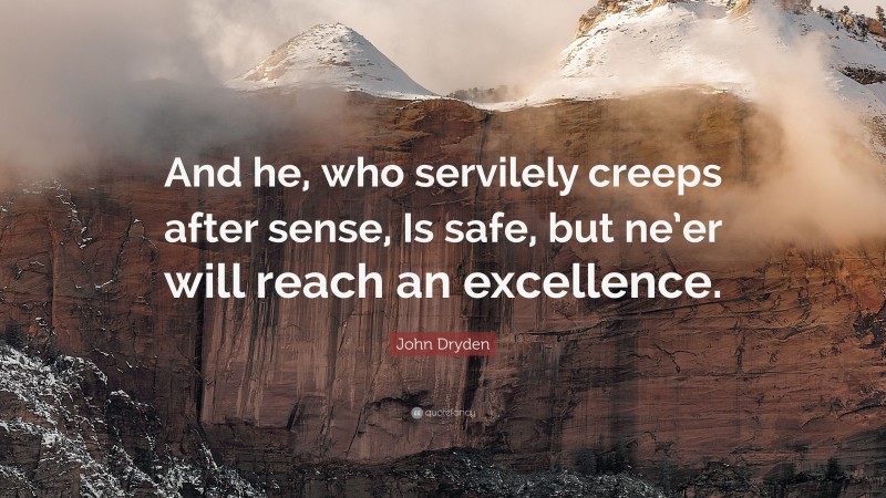 John Dryden Quote: “And he, who servilely creeps after sense, Is safe, but ne’er will reach an excellence.”