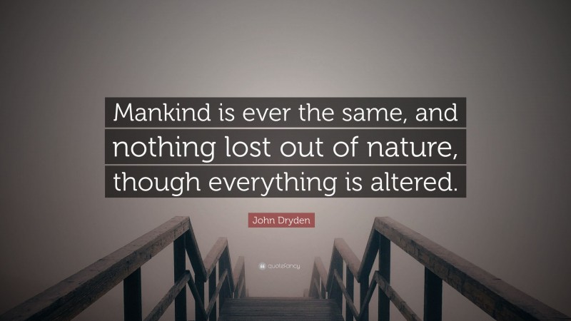 John Dryden Quote: “Mankind is ever the same, and nothing lost out of nature, though everything is altered.”