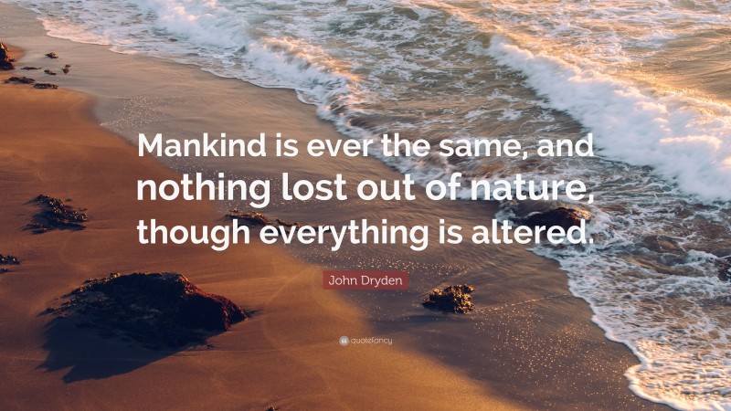 John Dryden Quote: “Mankind is ever the same, and nothing lost out of nature, though everything is altered.”