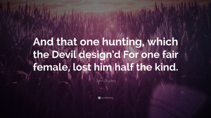 John Dryden Quote: “And that one hunting, which the Devil design’d For one fair female, lost him half the kind.”