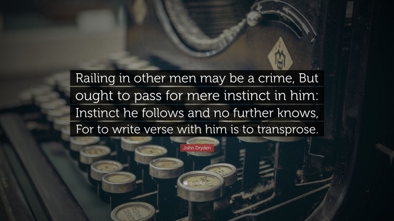 John Dryden Quote: “Railing in other men may be a crime, But ought to pass for mere instinct in him: Instinct he follows and no further knows, For to write verse with him is to transprose.”