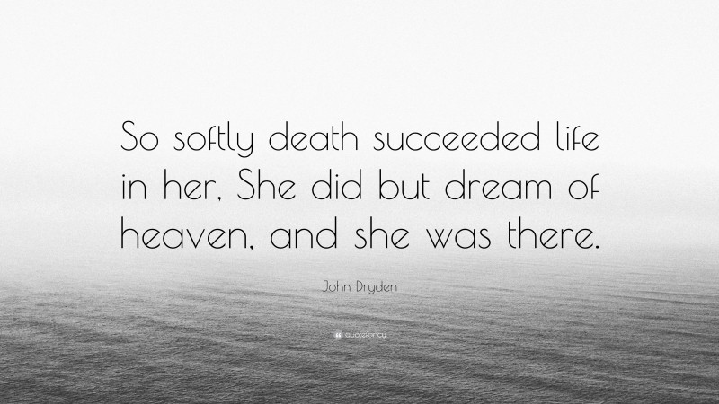 John Dryden Quote: “So softly death succeeded life in her, She did but dream of heaven, and she was there.”
