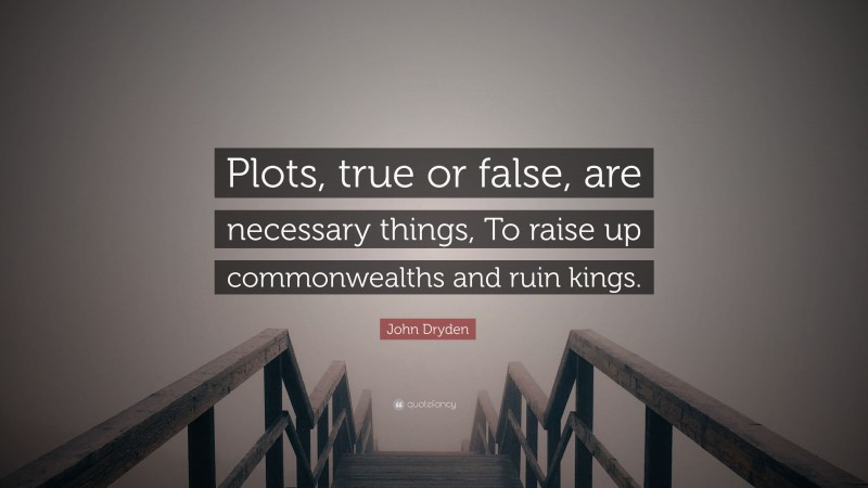 John Dryden Quote: “Plots, true or false, are necessary things, To raise up commonwealths and ruin kings.”