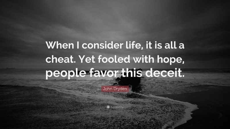 John Dryden Quote: “When I consider life, it is all a cheat. Yet fooled with hope, people favor this deceit.”