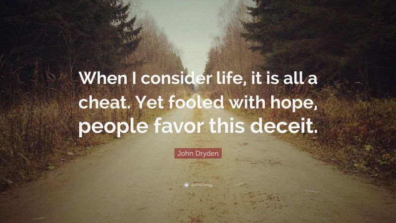 John Dryden Quote: “When I consider life, it is all a cheat. Yet fooled with hope, people favor this deceit.”