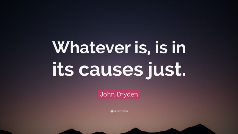 John Dryden Quote: “Whatever is, is in its causes just.”