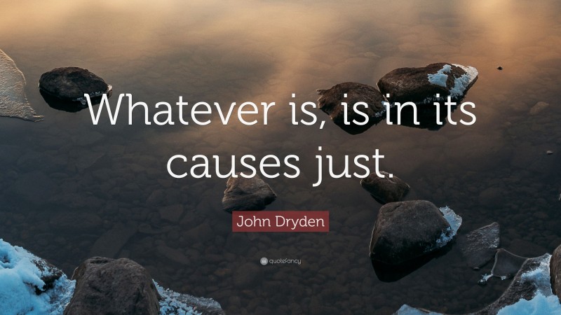 John Dryden Quote: “Whatever is, is in its causes just.”
