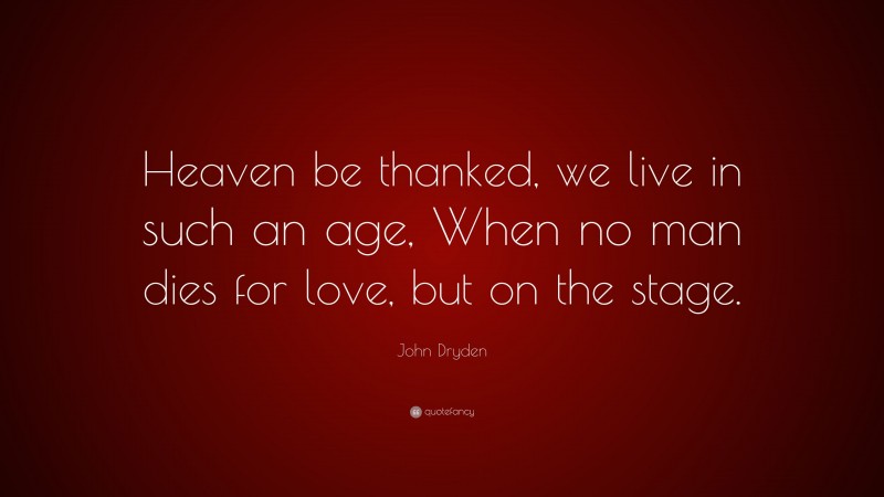 John Dryden Quote: “Heaven be thanked, we live in such an age, When no man dies for love, but on the stage.”