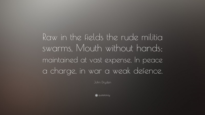 John Dryden Quote: “Raw in the fields the rude militia swarms, Mouth without hands; maintained at vast expense, In peace a charge, in war a weak defence.”