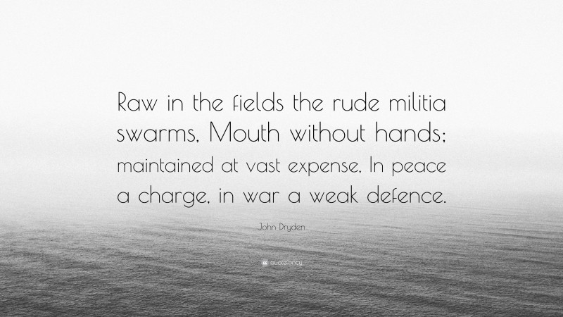 John Dryden Quote: “Raw in the fields the rude militia swarms, Mouth without hands; maintained at vast expense, In peace a charge, in war a weak defence.”