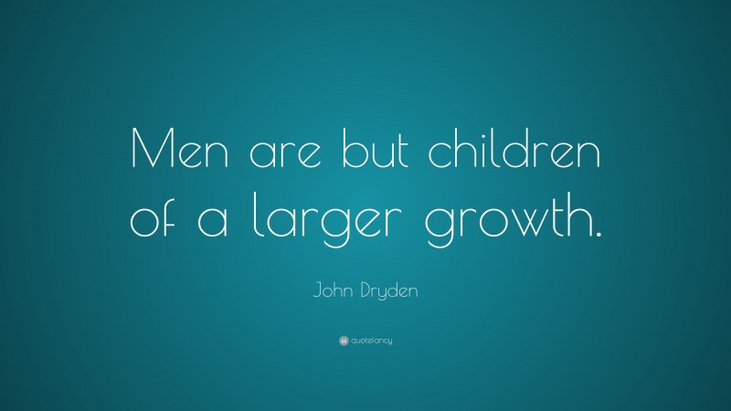 John Dryden Quote: “Men are but children of a larger growth.”
