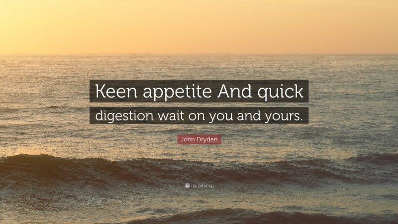 John Dryden Quote: “Keen appetite And quick digestion wait on you and yours.”