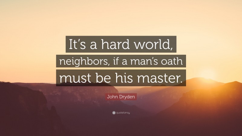 John Dryden Quote: “It’s a hard world, neighbors, if a man’s oath must be his master.”