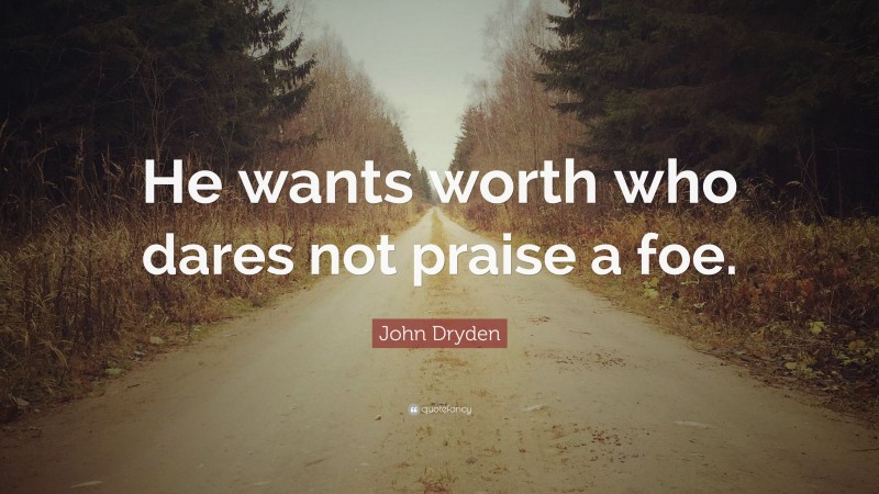 John Dryden Quote: “He wants worth who dares not praise a foe.”