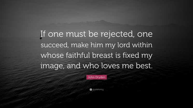 John Dryden Quote: “If one must be rejected, one succeed, make him my lord within whose faithful breast is fixed my image, and who loves me best.”