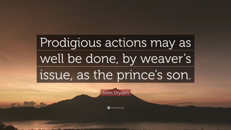 John Dryden Quote: “Prodigious actions may as well be done, by weaver’s issue, as the prince’s son.”