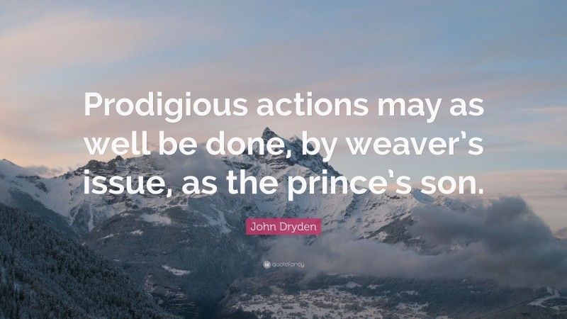 John Dryden Quote: “Prodigious actions may as well be done, by weaver’s issue, as the prince’s son.”