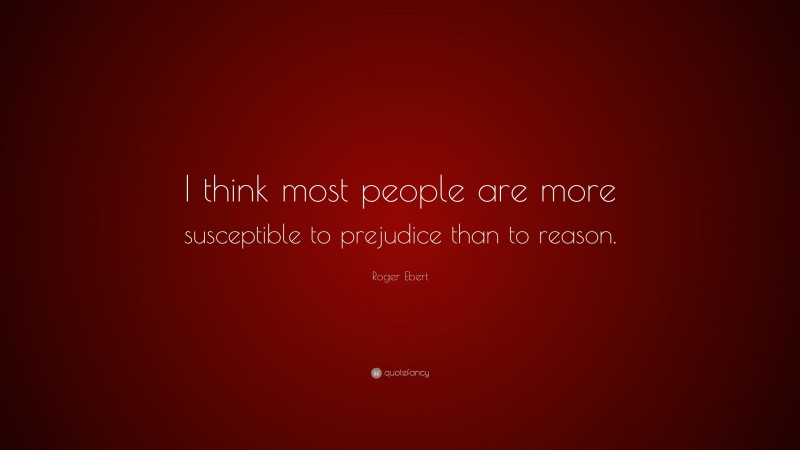 Roger Ebert Quote: “I think most people are more susceptible to prejudice than to reason.”