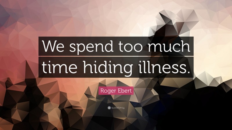 Roger Ebert Quote: “We spend too much time hiding illness.”