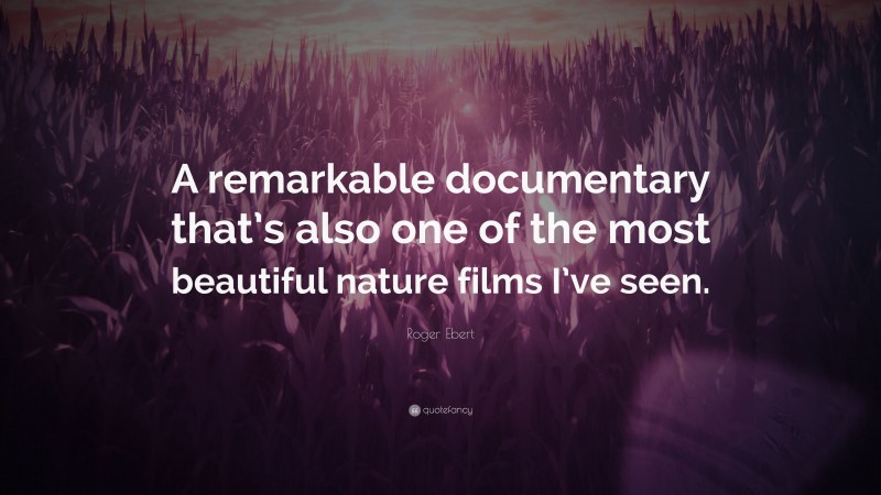 Roger Ebert Quote: “A remarkable documentary that’s also one of the most beautiful nature films I’ve seen.”