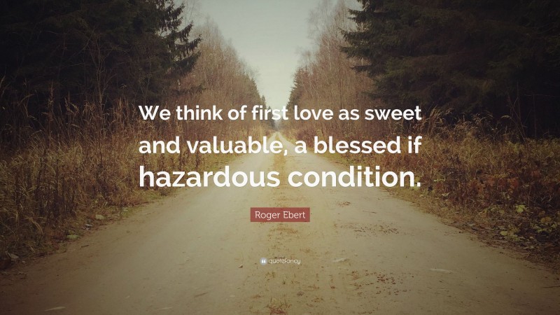 Roger Ebert Quote: “We think of first love as sweet and valuable, a blessed if hazardous condition.”
