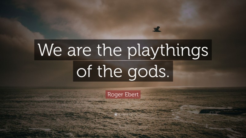 Roger Ebert Quote: “We are the playthings of the gods.”