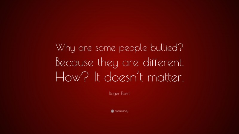 Roger Ebert Quote: “Why are some people bullied? Because they are different. How? It doesn’t matter.”