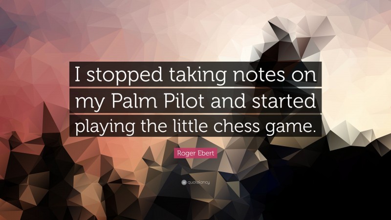 Roger Ebert Quote: “I stopped taking notes on my Palm Pilot and started playing the little chess game.”