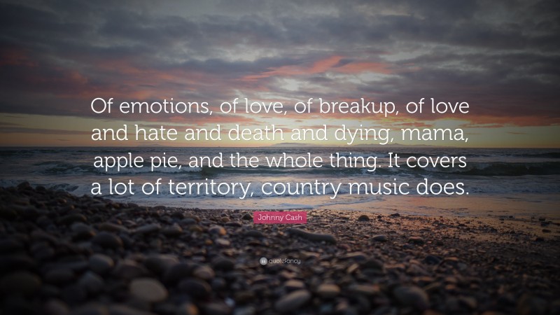 Johnny Cash Quote: “Of emotions, of love, of breakup, of love and hate and death and dying, mama, apple pie, and the whole thing. It covers a lot of territory, country music does.”