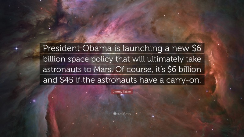 Jimmy Fallon Quote: “President Obama is launching a new $6 billion space policy that will ultimately take astronauts to Mars. Of course, it’s $6 billion and $45 if the astronauts have a carry-on.”