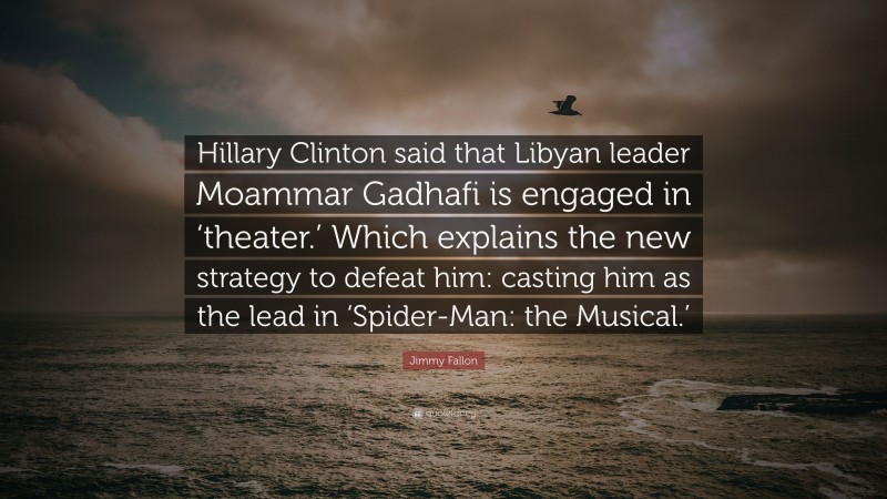 Jimmy Fallon Quote: “Hillary Clinton said that Libyan leader Moammar Gadhafi is engaged in ‘theater.’ Which explains the new strategy to defeat him: casting him as the lead in ‘Spider-Man: the Musical.’”