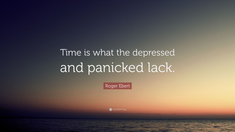 Roger Ebert Quote: “Time is what the depressed and panicked lack.”