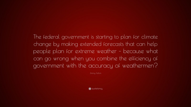 Jimmy Fallon Quote: “The federal government is starting to plan for climate change by making extended forecasts that can help people plan for extreme weather – because what can go wrong when you combine the efficiency of government with the accuracy of weathermen?”