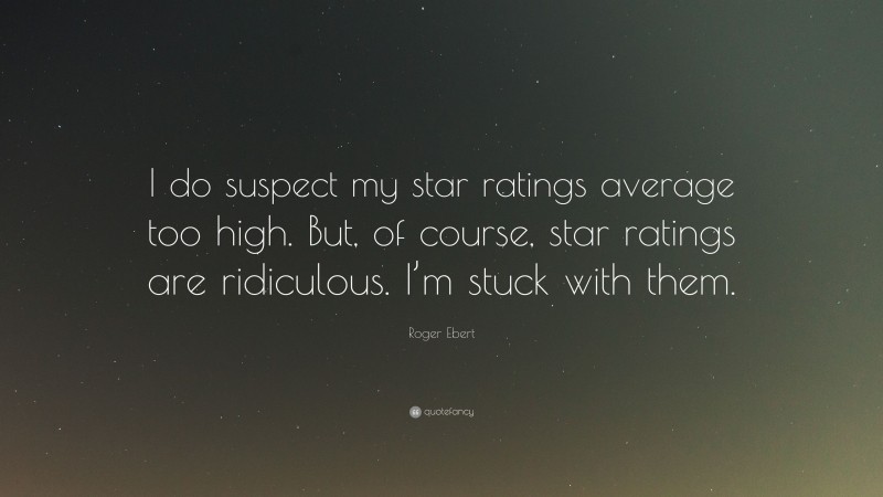 Roger Ebert Quote: “I do suspect my star ratings average too high. But, of course, star ratings are ridiculous. I’m stuck with them.”