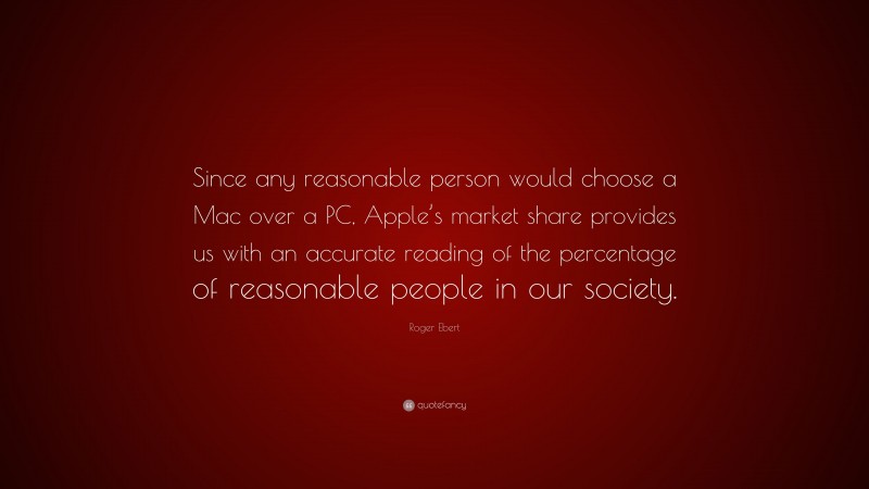 Roger Ebert Quote: “Since any reasonable person would choose a Mac over a PC, Apple’s market share provides us with an accurate reading of the percentage of reasonable people in our society.”