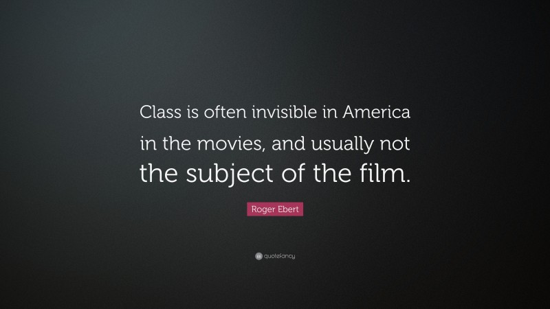 Roger Ebert Quote: “Class is often invisible in America in the movies, and usually not the subject of the film.”