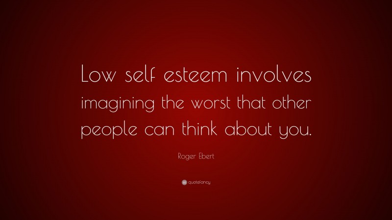 Roger Ebert Quote: “Low self esteem involves imagining the worst that other people can think about you.”