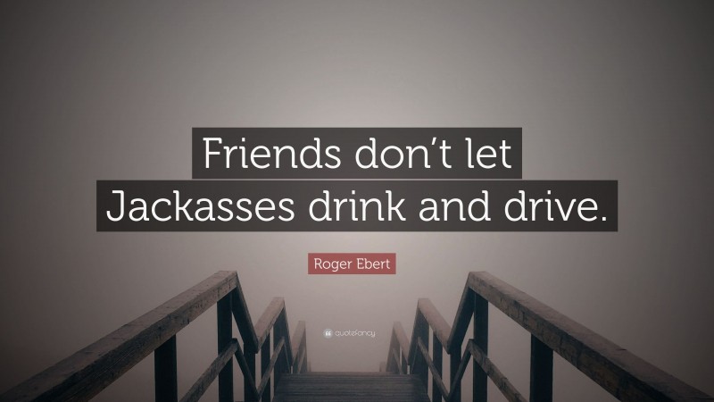 Roger Ebert Quote: “Friends don’t let Jackasses drink and drive.”