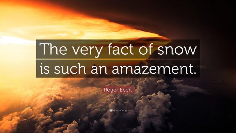 Roger Ebert Quote: “The very fact of snow is such an amazement.”