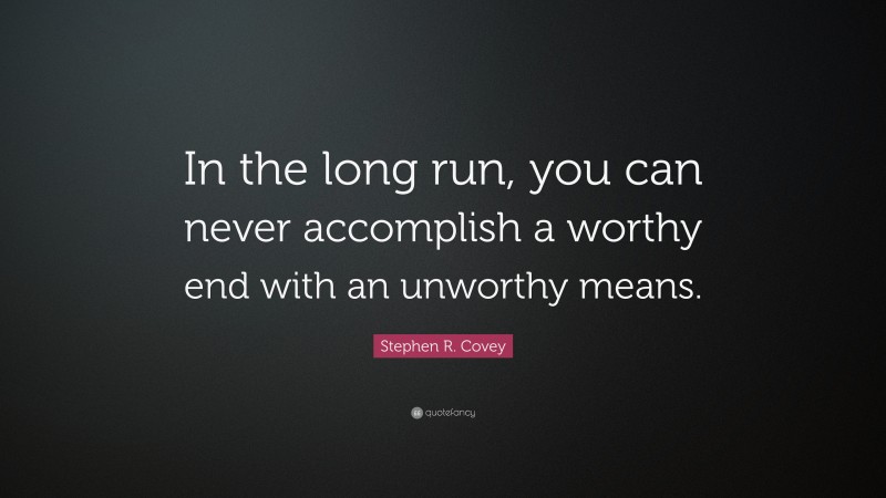 Stephen R. Covey Quote: “In the long run, you can never accomplish a worthy end with an unworthy means.”