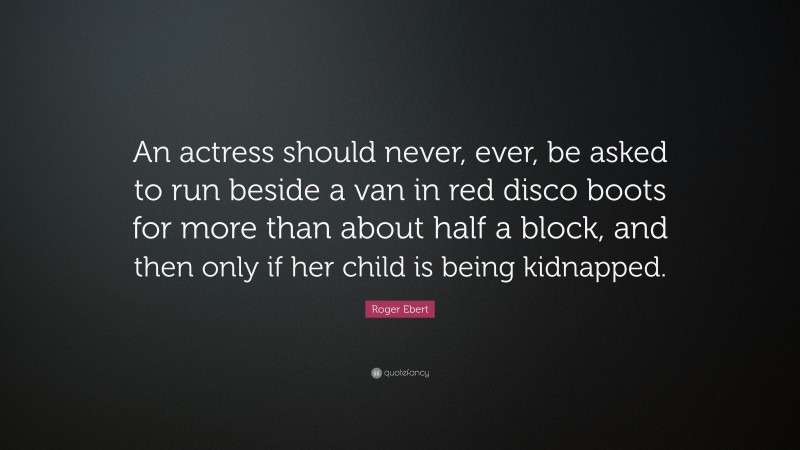 Roger Ebert Quote: “An actress should never, ever, be asked to run beside a van in red disco boots for more than about half a block, and then only if her child is being kidnapped.”